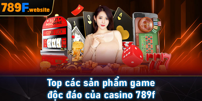 Top các sản phẩm game độc đáo của casino 789f